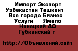 Импорт-Экспорт Узбекистан Ташкент  - Все города Бизнес » Услуги   . Ямало-Ненецкий АО,Губкинский г.